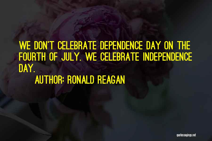 Ronald Reagan Quotes: We Don't Celebrate Dependence Day On The Fourth Of July. We Celebrate Independence Day.