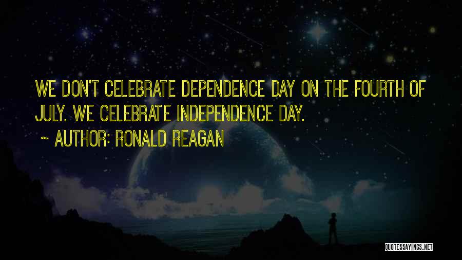 Ronald Reagan Quotes: We Don't Celebrate Dependence Day On The Fourth Of July. We Celebrate Independence Day.