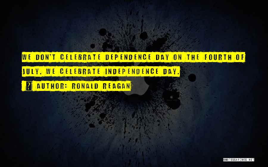 Ronald Reagan Quotes: We Don't Celebrate Dependence Day On The Fourth Of July. We Celebrate Independence Day.