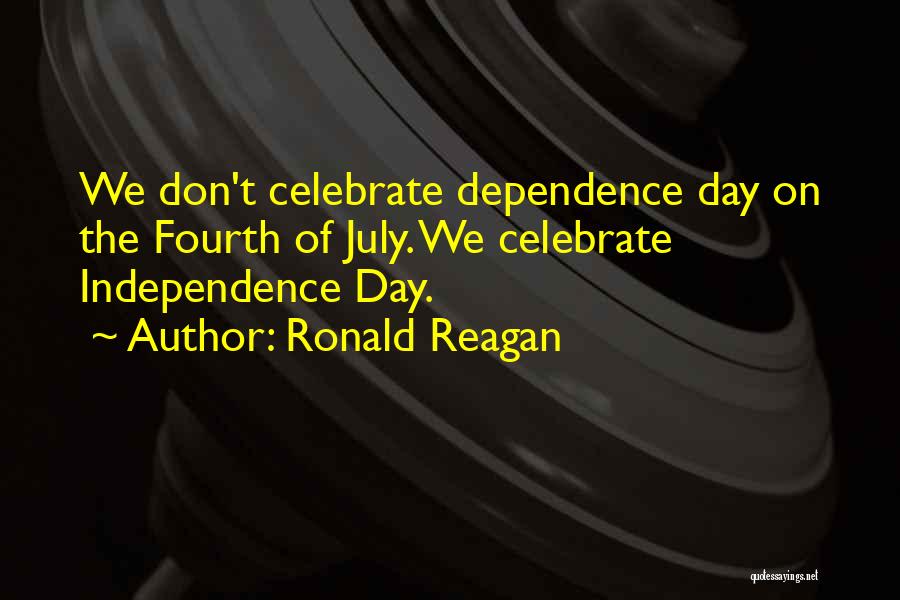 Ronald Reagan Quotes: We Don't Celebrate Dependence Day On The Fourth Of July. We Celebrate Independence Day.