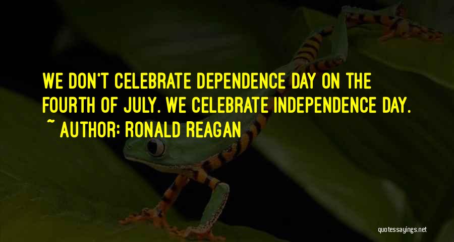 Ronald Reagan Quotes: We Don't Celebrate Dependence Day On The Fourth Of July. We Celebrate Independence Day.