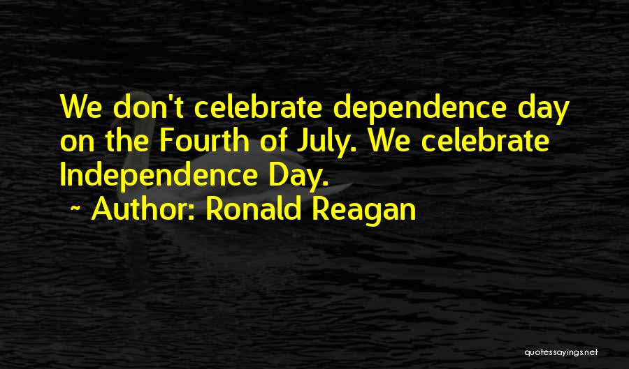 Ronald Reagan Quotes: We Don't Celebrate Dependence Day On The Fourth Of July. We Celebrate Independence Day.