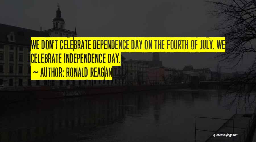 Ronald Reagan Quotes: We Don't Celebrate Dependence Day On The Fourth Of July. We Celebrate Independence Day.