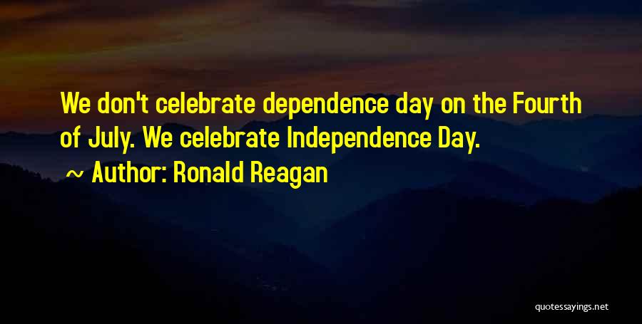 Ronald Reagan Quotes: We Don't Celebrate Dependence Day On The Fourth Of July. We Celebrate Independence Day.