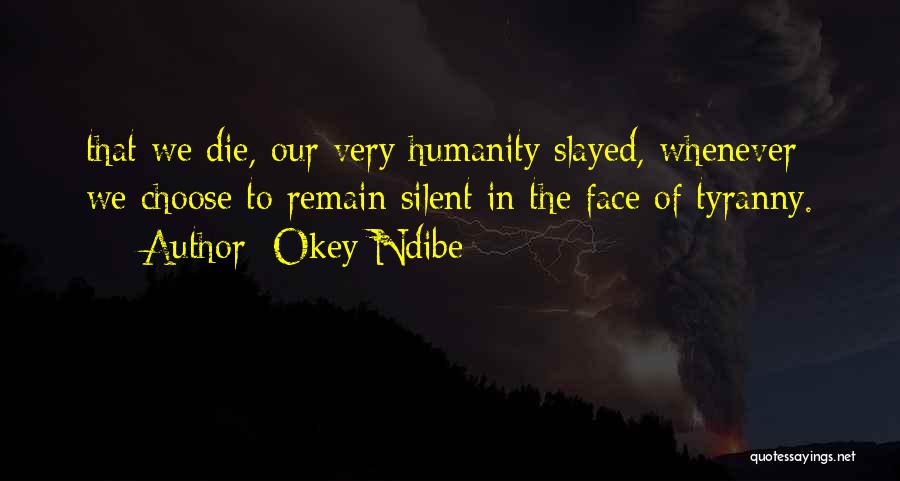 Okey Ndibe Quotes: That We Die, Our Very Humanity Slayed, Whenever We Choose To Remain Silent In The Face Of Tyranny.