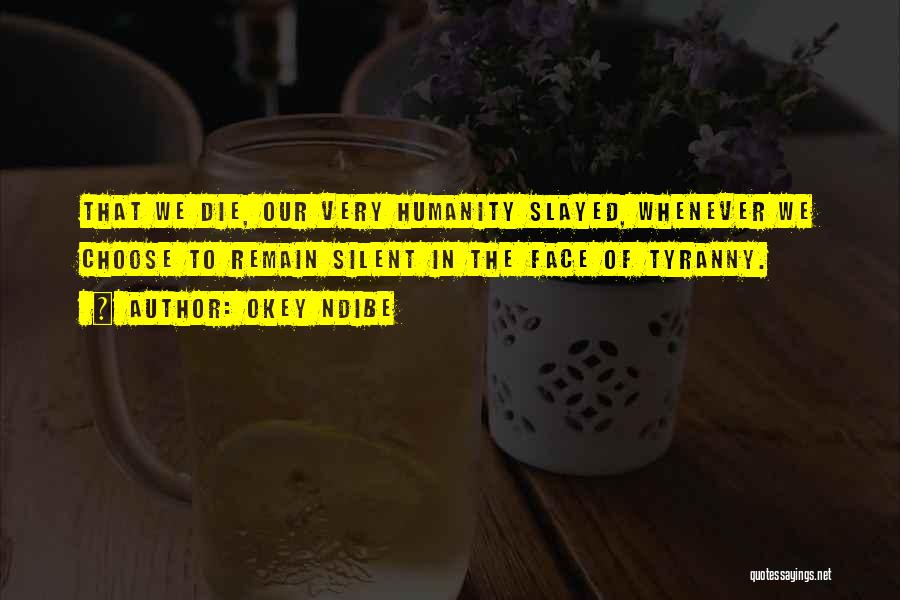 Okey Ndibe Quotes: That We Die, Our Very Humanity Slayed, Whenever We Choose To Remain Silent In The Face Of Tyranny.