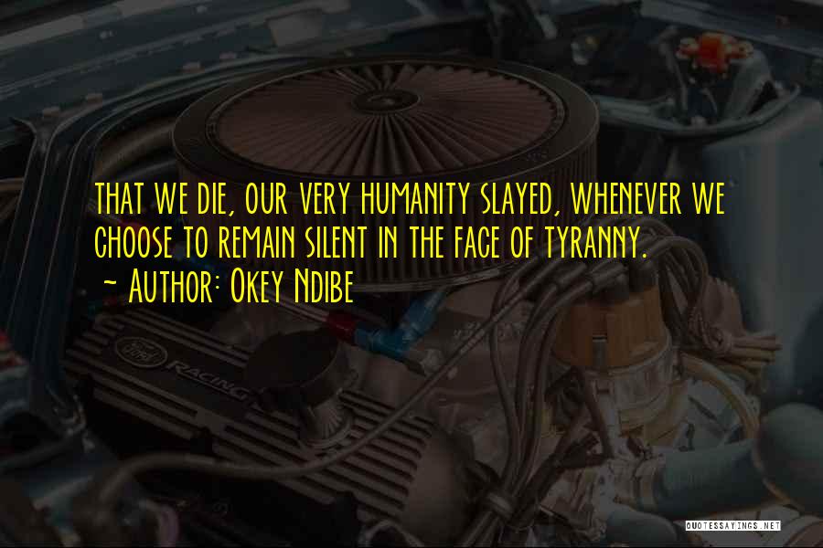 Okey Ndibe Quotes: That We Die, Our Very Humanity Slayed, Whenever We Choose To Remain Silent In The Face Of Tyranny.