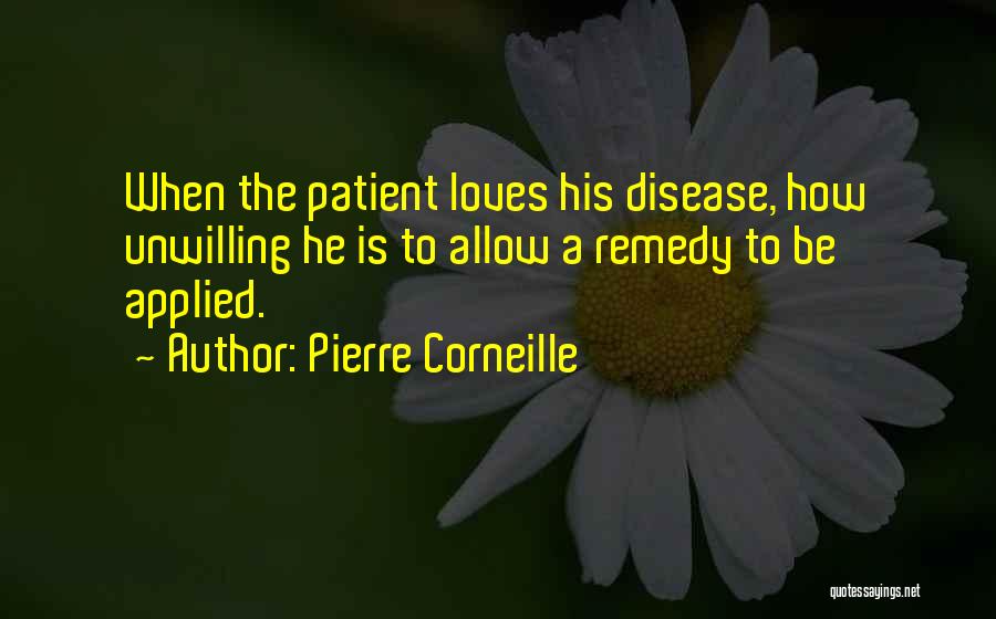 Pierre Corneille Quotes: When The Patient Loves His Disease, How Unwilling He Is To Allow A Remedy To Be Applied.