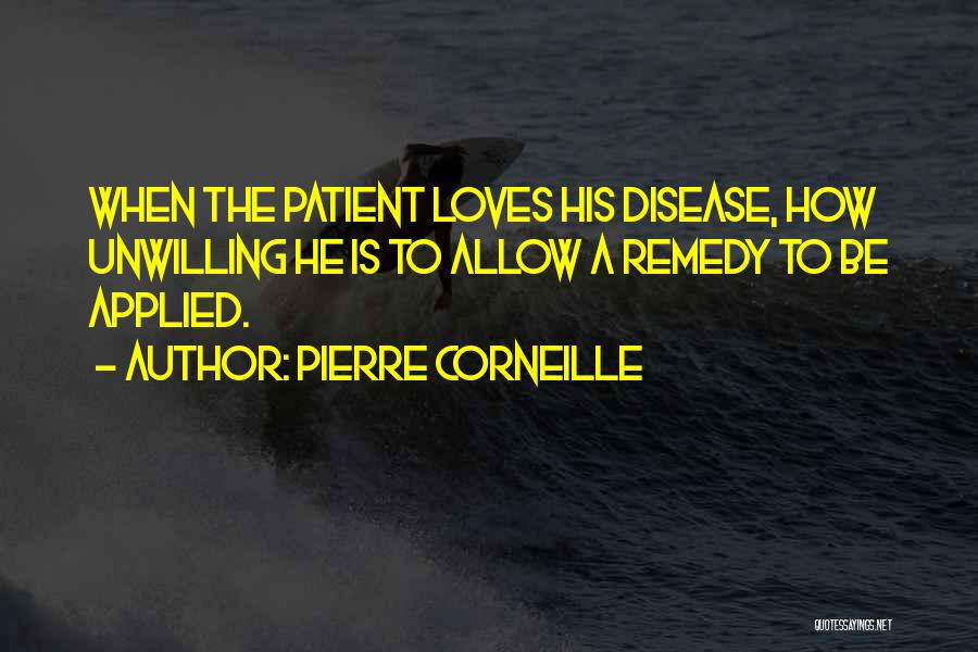 Pierre Corneille Quotes: When The Patient Loves His Disease, How Unwilling He Is To Allow A Remedy To Be Applied.