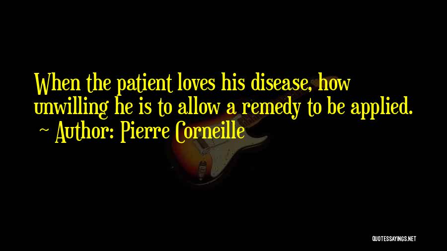 Pierre Corneille Quotes: When The Patient Loves His Disease, How Unwilling He Is To Allow A Remedy To Be Applied.