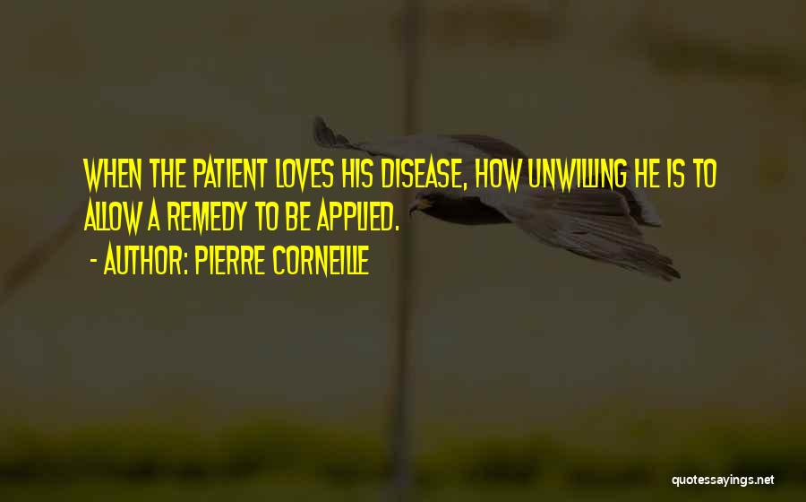 Pierre Corneille Quotes: When The Patient Loves His Disease, How Unwilling He Is To Allow A Remedy To Be Applied.