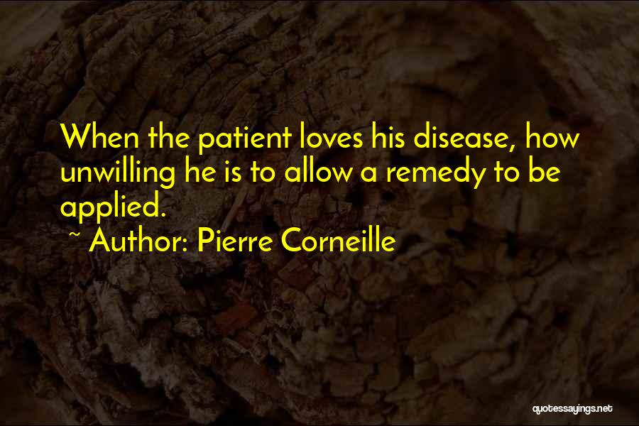 Pierre Corneille Quotes: When The Patient Loves His Disease, How Unwilling He Is To Allow A Remedy To Be Applied.