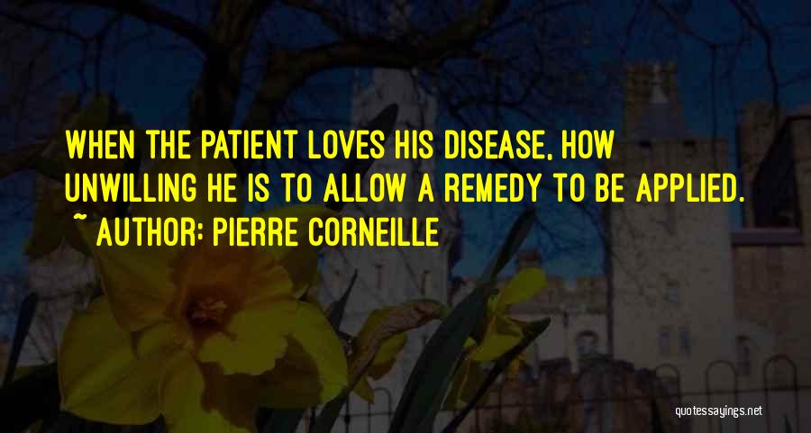 Pierre Corneille Quotes: When The Patient Loves His Disease, How Unwilling He Is To Allow A Remedy To Be Applied.