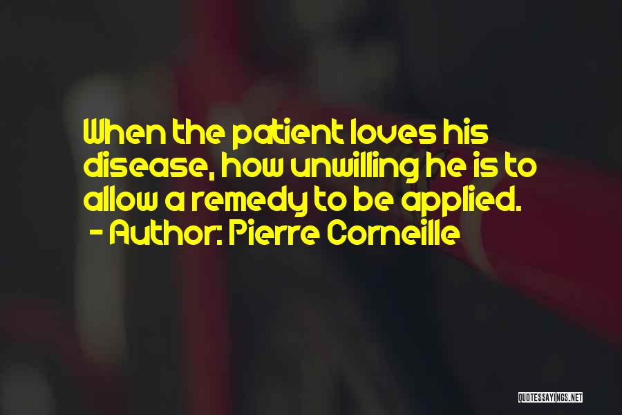 Pierre Corneille Quotes: When The Patient Loves His Disease, How Unwilling He Is To Allow A Remedy To Be Applied.