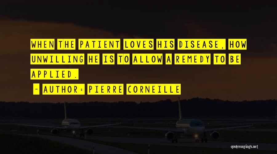 Pierre Corneille Quotes: When The Patient Loves His Disease, How Unwilling He Is To Allow A Remedy To Be Applied.