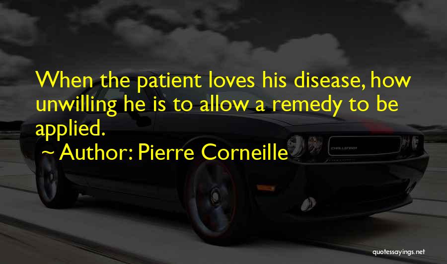 Pierre Corneille Quotes: When The Patient Loves His Disease, How Unwilling He Is To Allow A Remedy To Be Applied.