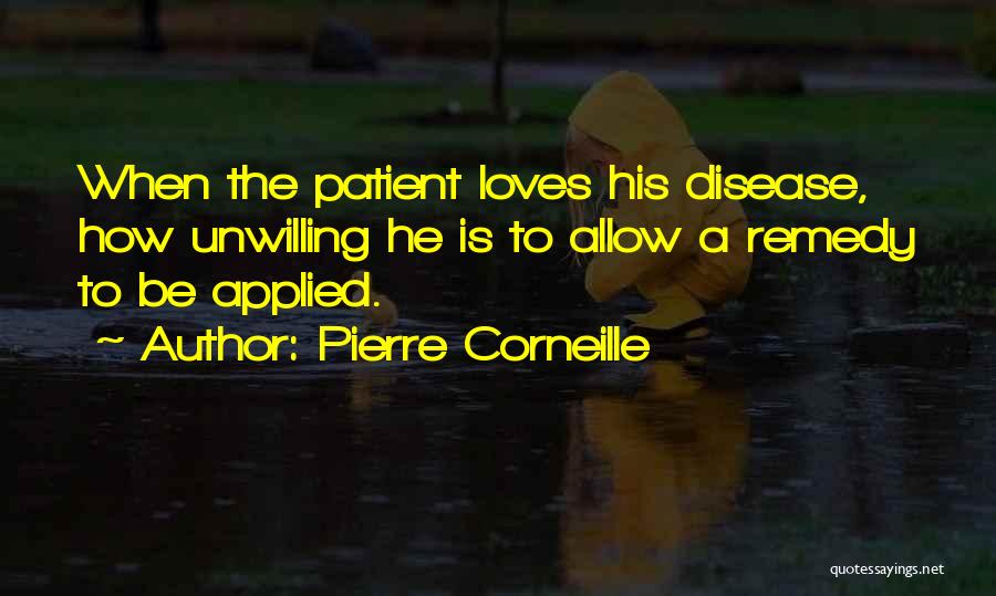 Pierre Corneille Quotes: When The Patient Loves His Disease, How Unwilling He Is To Allow A Remedy To Be Applied.