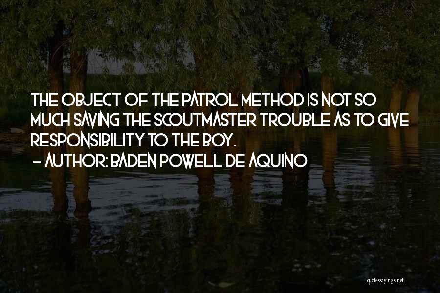 Baden Powell De Aquino Quotes: The Object Of The Patrol Method Is Not So Much Saving The Scoutmaster Trouble As To Give Responsibility To The