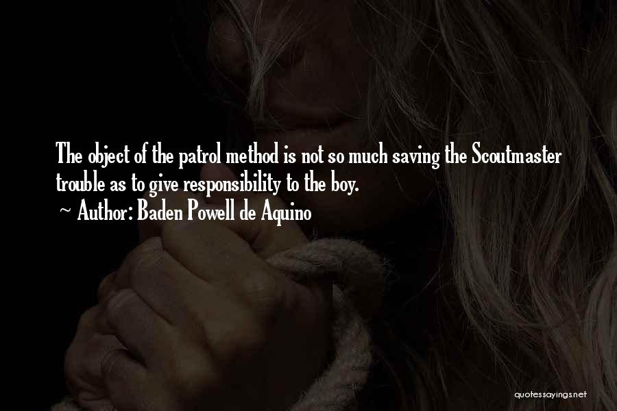 Baden Powell De Aquino Quotes: The Object Of The Patrol Method Is Not So Much Saving The Scoutmaster Trouble As To Give Responsibility To The