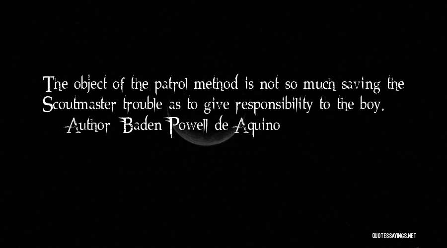 Baden Powell De Aquino Quotes: The Object Of The Patrol Method Is Not So Much Saving The Scoutmaster Trouble As To Give Responsibility To The