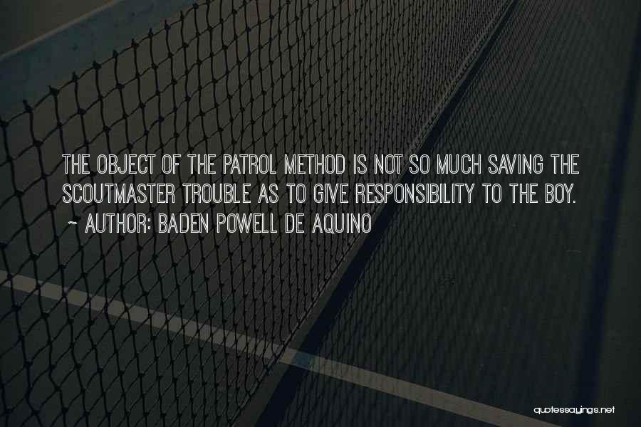 Baden Powell De Aquino Quotes: The Object Of The Patrol Method Is Not So Much Saving The Scoutmaster Trouble As To Give Responsibility To The