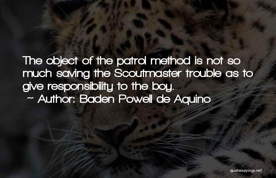 Baden Powell De Aquino Quotes: The Object Of The Patrol Method Is Not So Much Saving The Scoutmaster Trouble As To Give Responsibility To The