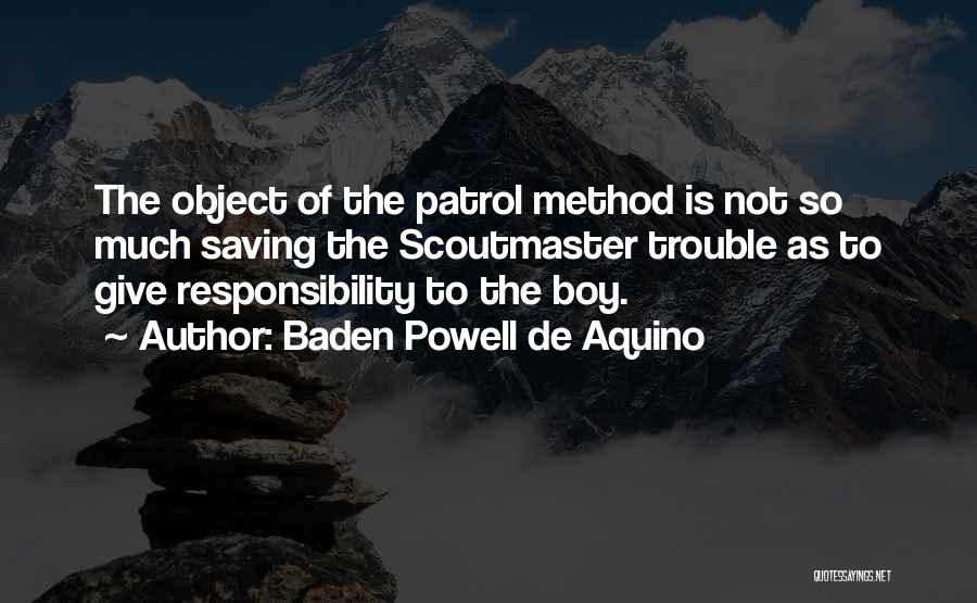 Baden Powell De Aquino Quotes: The Object Of The Patrol Method Is Not So Much Saving The Scoutmaster Trouble As To Give Responsibility To The