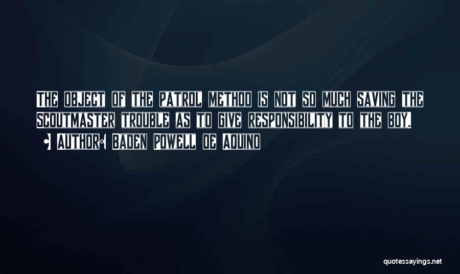 Baden Powell De Aquino Quotes: The Object Of The Patrol Method Is Not So Much Saving The Scoutmaster Trouble As To Give Responsibility To The