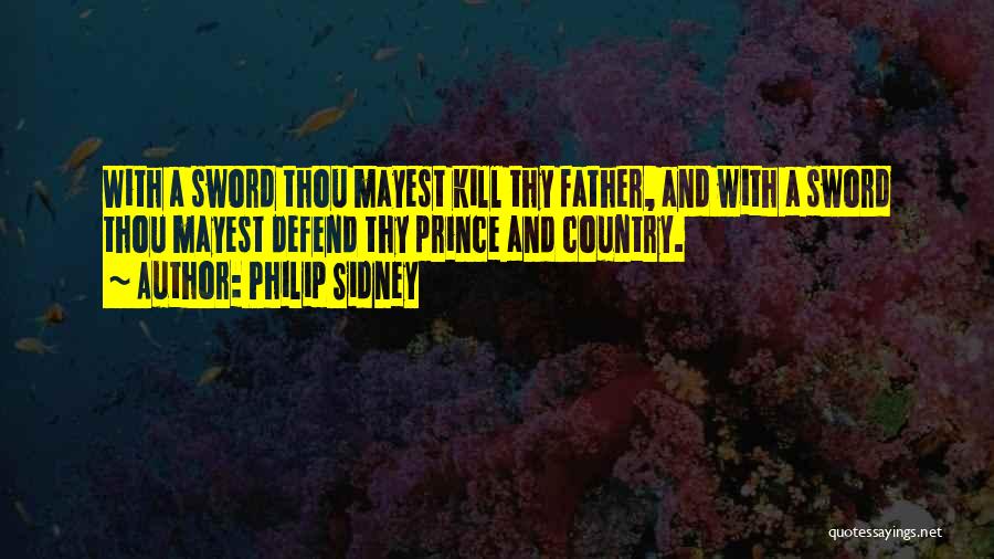 Philip Sidney Quotes: With A Sword Thou Mayest Kill Thy Father, And With A Sword Thou Mayest Defend Thy Prince And Country.
