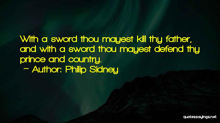 Philip Sidney Quotes: With A Sword Thou Mayest Kill Thy Father, And With A Sword Thou Mayest Defend Thy Prince And Country.