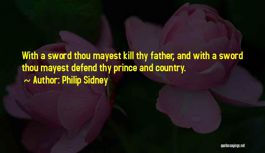 Philip Sidney Quotes: With A Sword Thou Mayest Kill Thy Father, And With A Sword Thou Mayest Defend Thy Prince And Country.