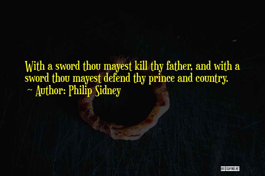 Philip Sidney Quotes: With A Sword Thou Mayest Kill Thy Father, And With A Sword Thou Mayest Defend Thy Prince And Country.