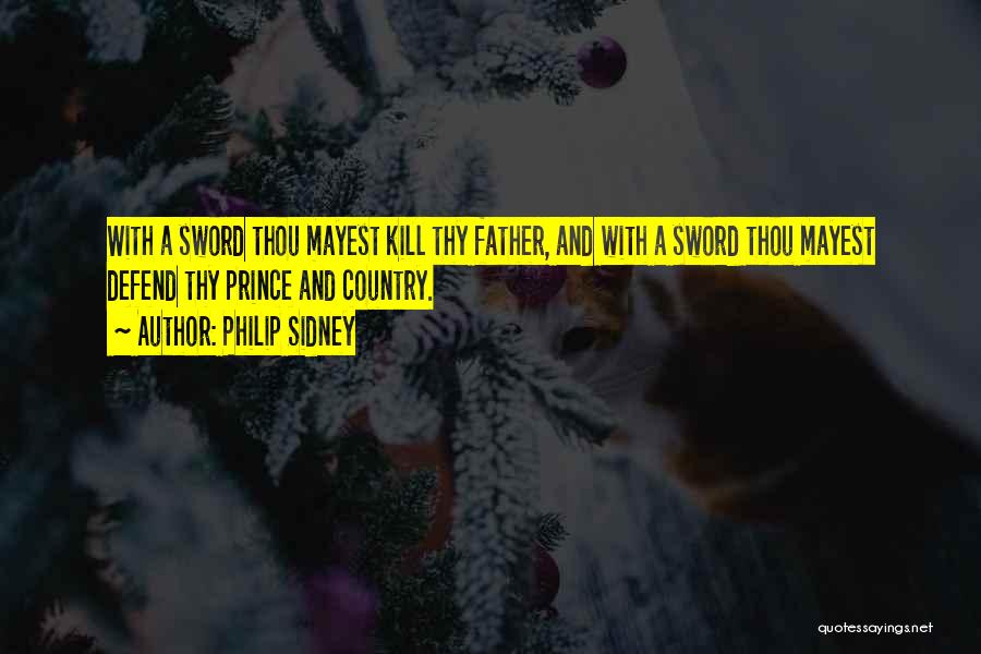 Philip Sidney Quotes: With A Sword Thou Mayest Kill Thy Father, And With A Sword Thou Mayest Defend Thy Prince And Country.