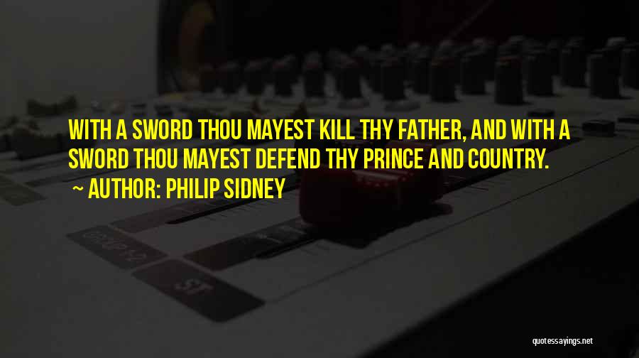 Philip Sidney Quotes: With A Sword Thou Mayest Kill Thy Father, And With A Sword Thou Mayest Defend Thy Prince And Country.