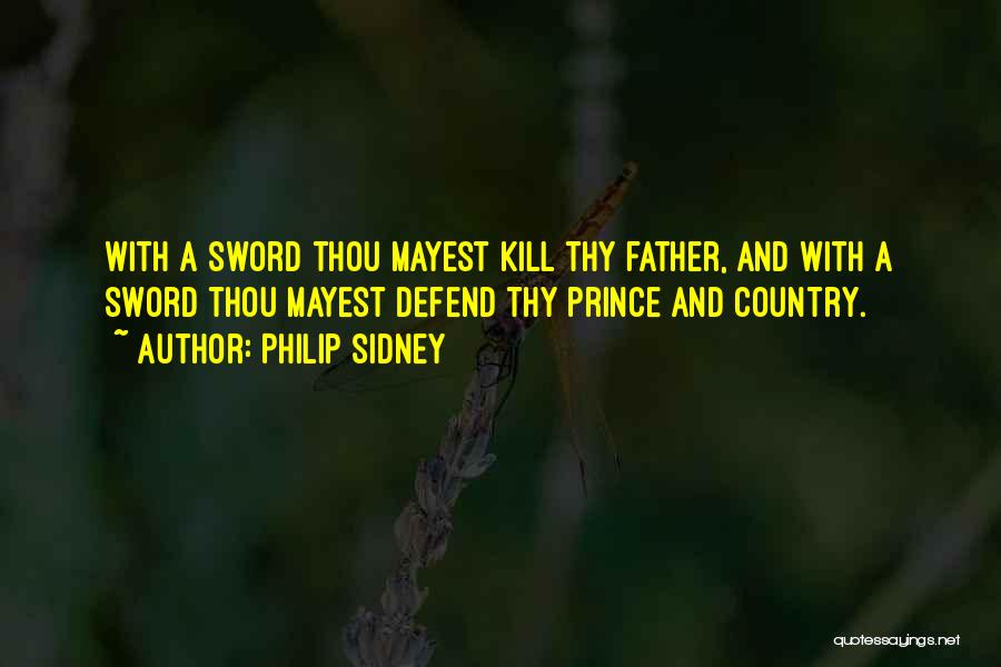 Philip Sidney Quotes: With A Sword Thou Mayest Kill Thy Father, And With A Sword Thou Mayest Defend Thy Prince And Country.