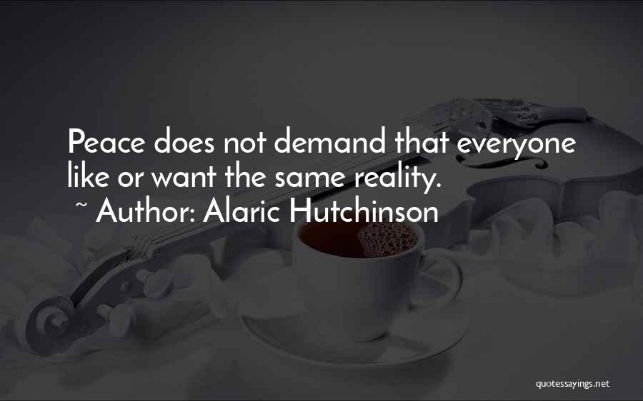 Alaric Hutchinson Quotes: Peace Does Not Demand That Everyone Like Or Want The Same Reality.