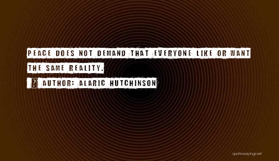 Alaric Hutchinson Quotes: Peace Does Not Demand That Everyone Like Or Want The Same Reality.