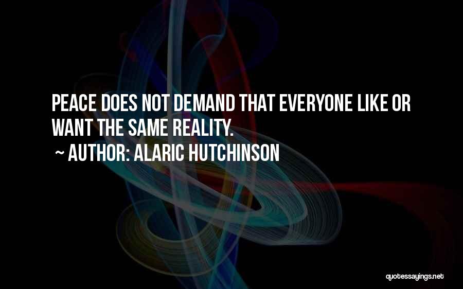 Alaric Hutchinson Quotes: Peace Does Not Demand That Everyone Like Or Want The Same Reality.