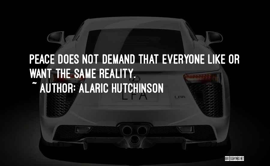 Alaric Hutchinson Quotes: Peace Does Not Demand That Everyone Like Or Want The Same Reality.