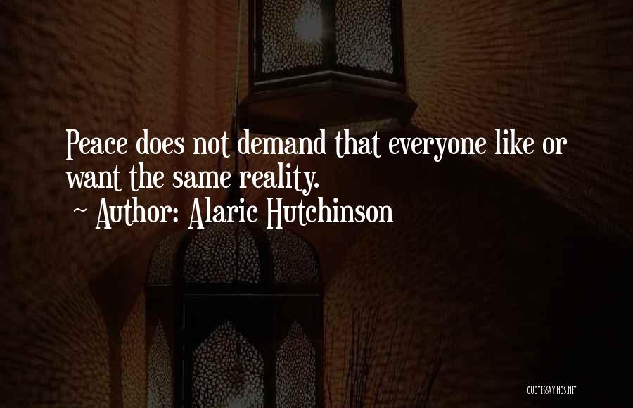 Alaric Hutchinson Quotes: Peace Does Not Demand That Everyone Like Or Want The Same Reality.