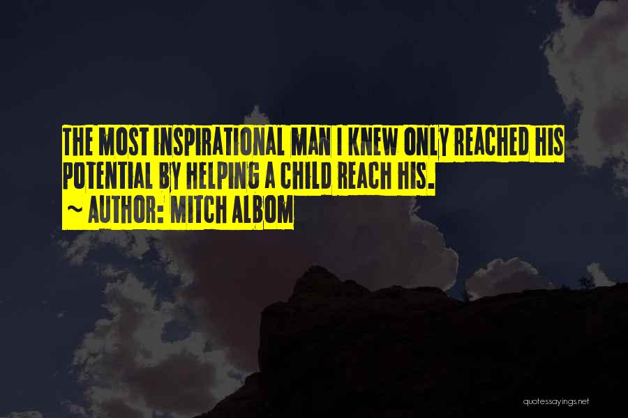Mitch Albom Quotes: The Most Inspirational Man I Knew Only Reached His Potential By Helping A Child Reach His.
