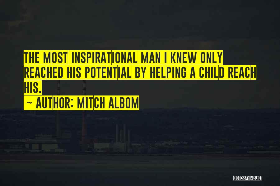 Mitch Albom Quotes: The Most Inspirational Man I Knew Only Reached His Potential By Helping A Child Reach His.