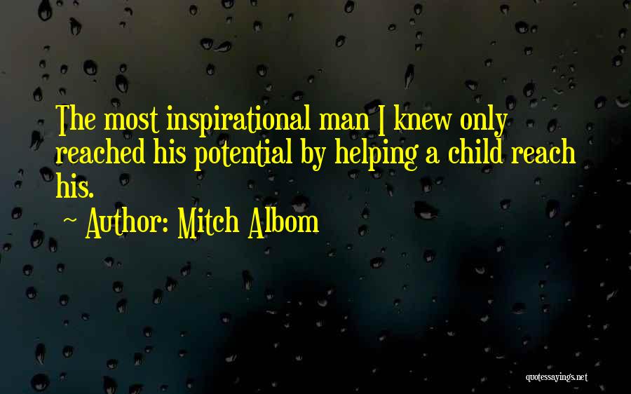 Mitch Albom Quotes: The Most Inspirational Man I Knew Only Reached His Potential By Helping A Child Reach His.