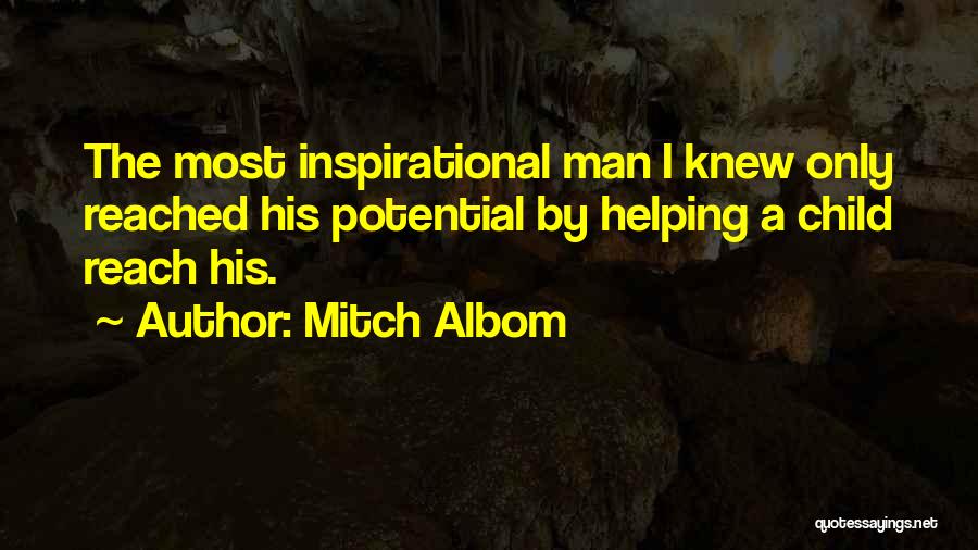 Mitch Albom Quotes: The Most Inspirational Man I Knew Only Reached His Potential By Helping A Child Reach His.