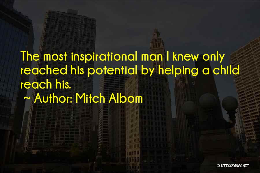 Mitch Albom Quotes: The Most Inspirational Man I Knew Only Reached His Potential By Helping A Child Reach His.