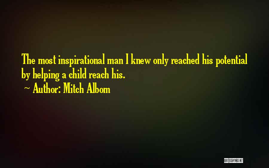 Mitch Albom Quotes: The Most Inspirational Man I Knew Only Reached His Potential By Helping A Child Reach His.