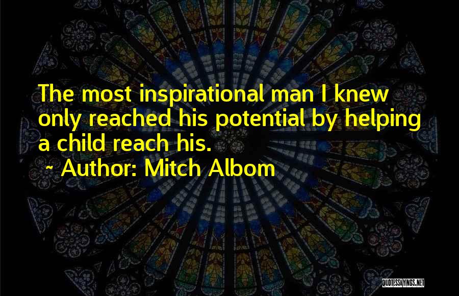 Mitch Albom Quotes: The Most Inspirational Man I Knew Only Reached His Potential By Helping A Child Reach His.