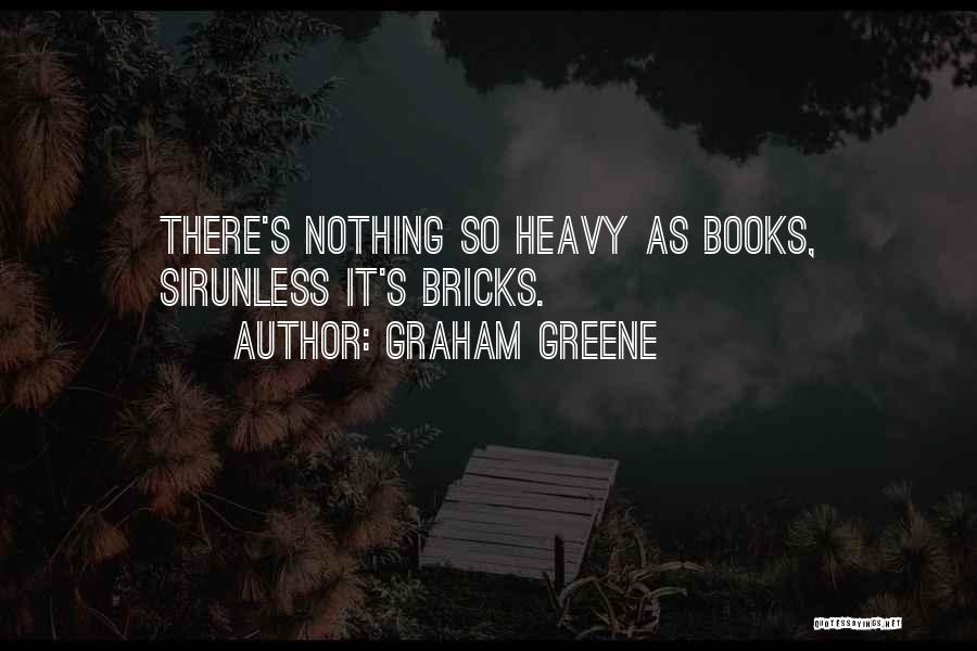 Graham Greene Quotes: There's Nothing So Heavy As Books, Sirunless It's Bricks.
