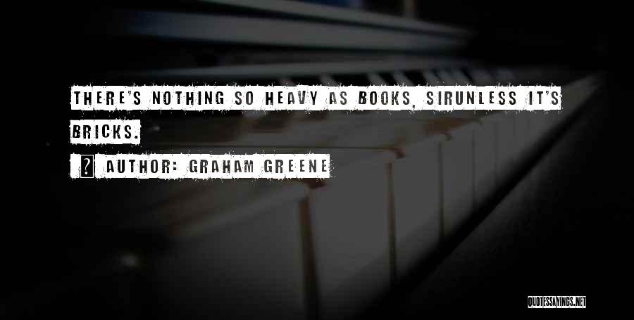 Graham Greene Quotes: There's Nothing So Heavy As Books, Sirunless It's Bricks.