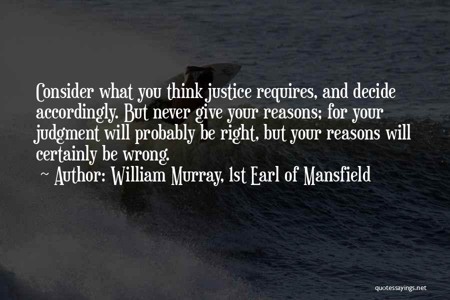 William Murray, 1st Earl Of Mansfield Quotes: Consider What You Think Justice Requires, And Decide Accordingly. But Never Give Your Reasons; For Your Judgment Will Probably Be